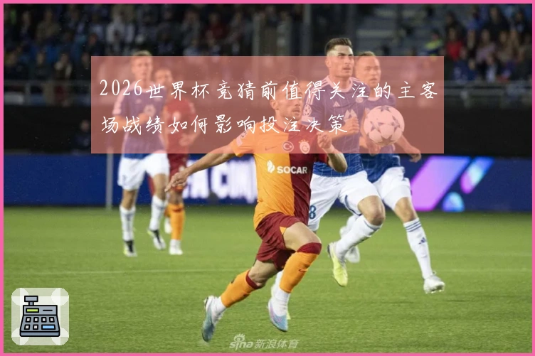 2026世界杯竞猜前值得关注的主客场战绩如何影响投注决策