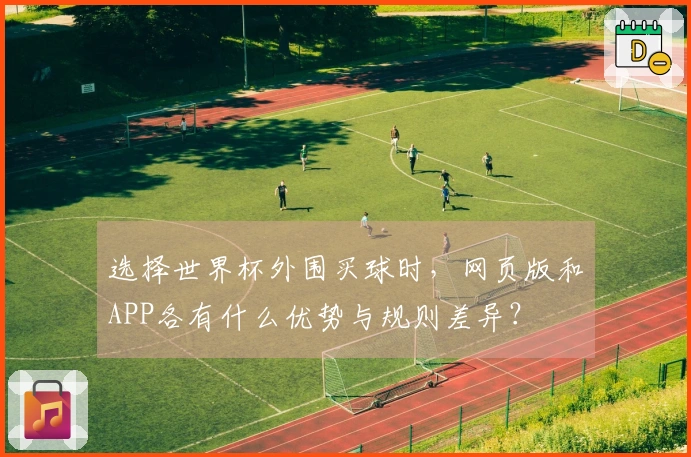 选择世界杯外围买球时，网页版和APP各有什么优势与规则差异？