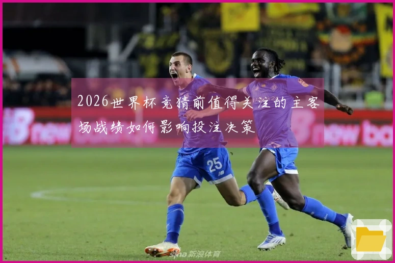 2026世界杯竞猜前值得关注的主客场战绩如何影响投注决策
