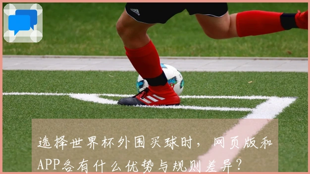 选择世界杯外围买球时，网页版和APP各有什么优势与规则差异？