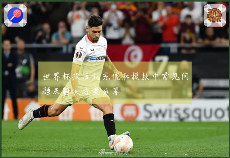 世界杯投注站充值和提款中常见问题及解决方案分享