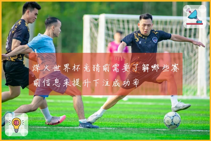 烽火世界杯竞猜前需要了解哪些赛前信息来提升下注成功率